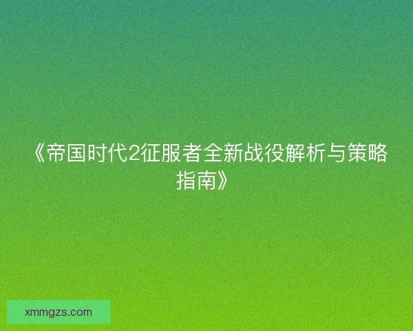 《帝国时代2征服者全新战役解析与策略指南》