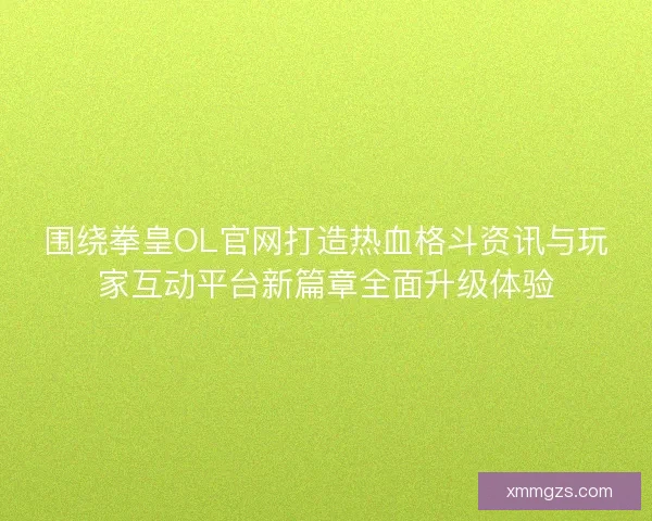 围绕拳皇OL官网打造热血格斗资讯与玩家互动平台新篇章全面升级体验