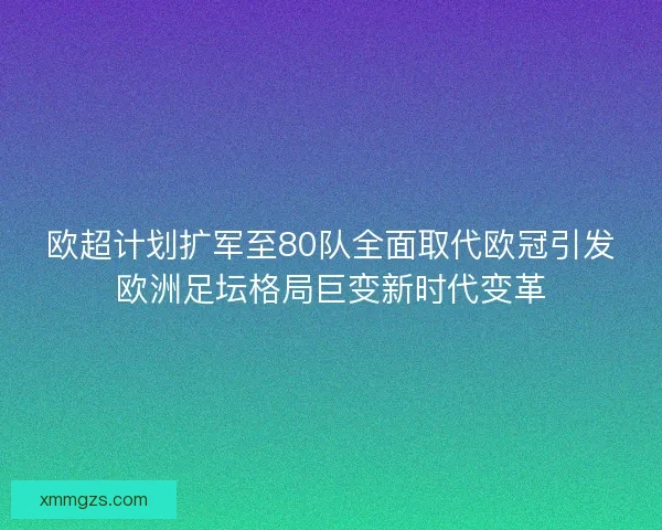 欧超计划扩军至80队全面取代欧冠引发欧洲足坛格局巨变新时代变革