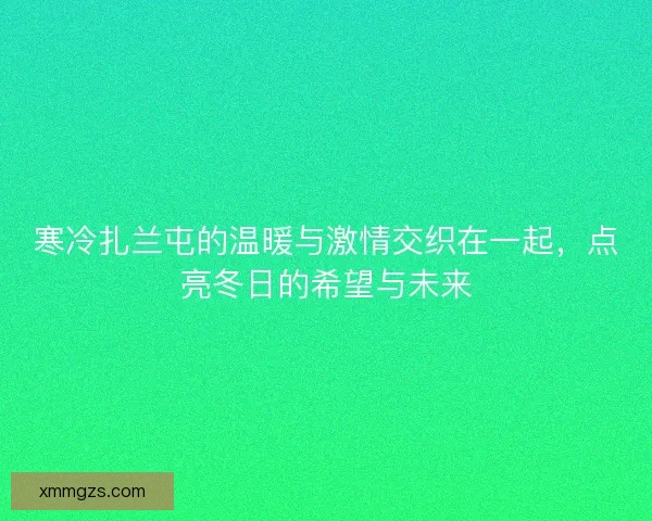 寒冷扎兰屯的温暖与激情交织在一起，点亮冬日的希望与未来